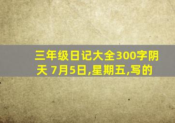 三年级日记大全300字阴天 7月5日,星期五,写的